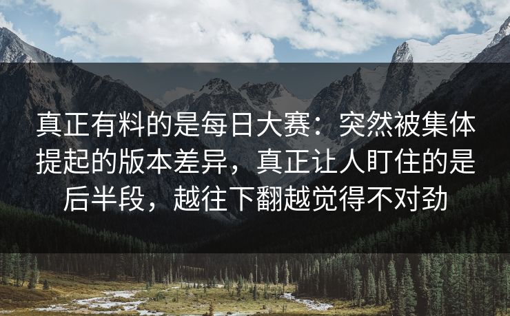真正有料的是每日大赛：突然被集体提起的版本差异，真正让人盯住的是后半段，越往下翻越觉得不对劲