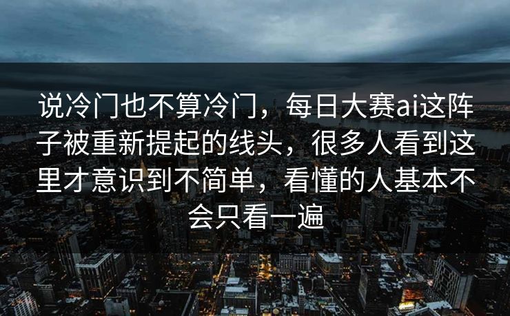 说冷门也不算冷门，每日大赛ai这阵子被重新提起的线头，很多人看到这里才意识到不简单，看懂的人基本不会只看一遍