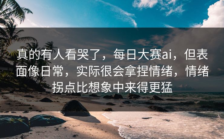 真的有人看哭了,每日大赛ai,但表面像日常,实际很会拿捏情绪,情绪拐点比想象中来得更猛 真的有人看哭了,每日大赛ai,但表面像日常,实际很会拿捏情绪,情绪拐点比想象中来得更猛