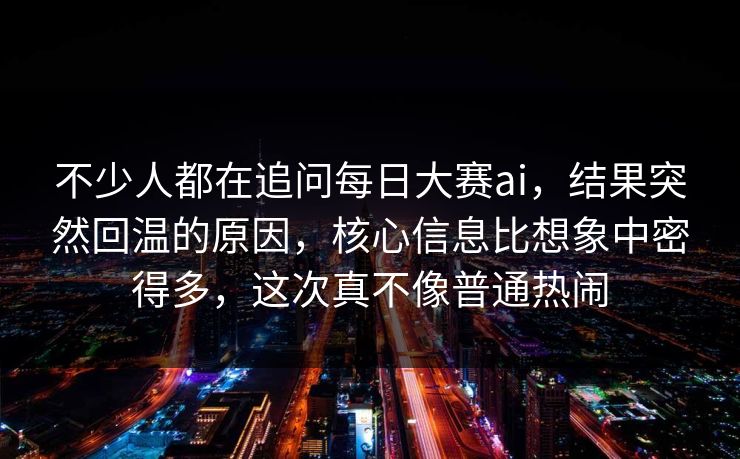 不少人都在追问每日大赛ai，结果突然回温的原因，核心信息比想象中密得多，这次真不像普通热闹