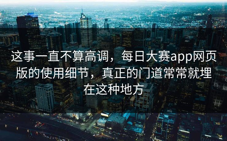 这事一直不算高调，每日大赛app网页版的使用细节，真正的门道常常就埋在这种地方