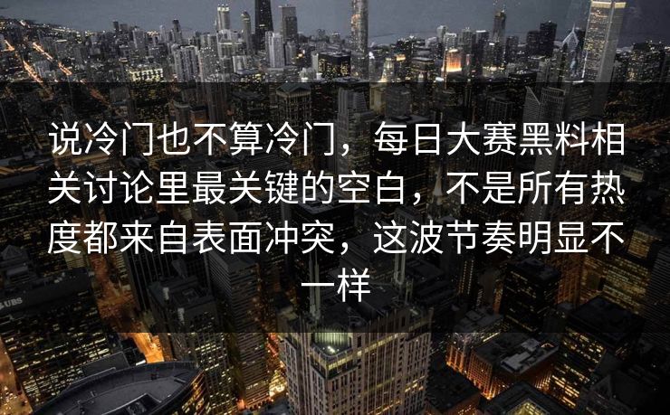 说冷门也不算冷门，每日大赛黑料相关讨论里最关键的空白，不是所有热度都来自表面冲突，这波节奏明显不一样