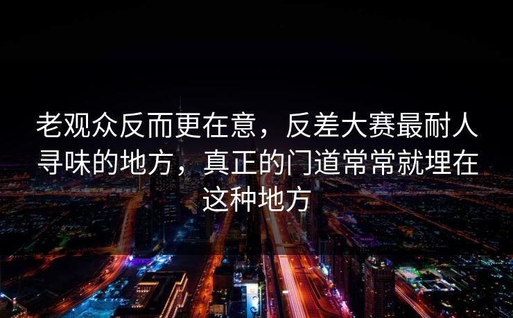 老观众反而更在意，反差大赛最耐人寻味的地方，真正的门道常常就埋在这种地方