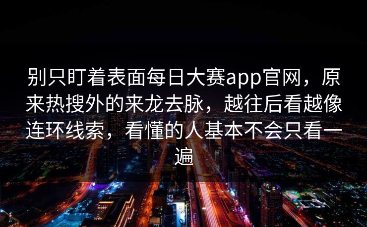 别只盯着表面每日大赛app官网，原来热搜外的来龙去脉，越往后看越像连环线索，看懂的人基本不会只看一遍
