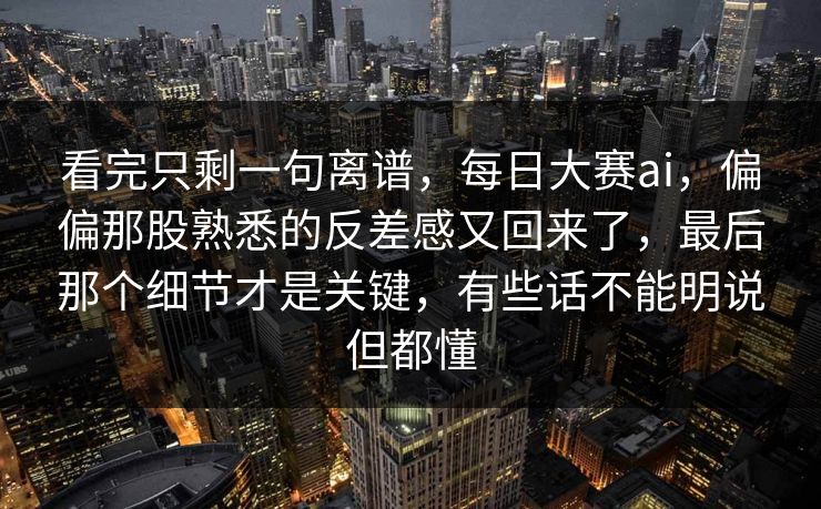 看完只剩一句离谱，每日大赛ai，偏偏那股熟悉的反差感又回来了，最后那个细节才是关键，有些话不能明说但都懂