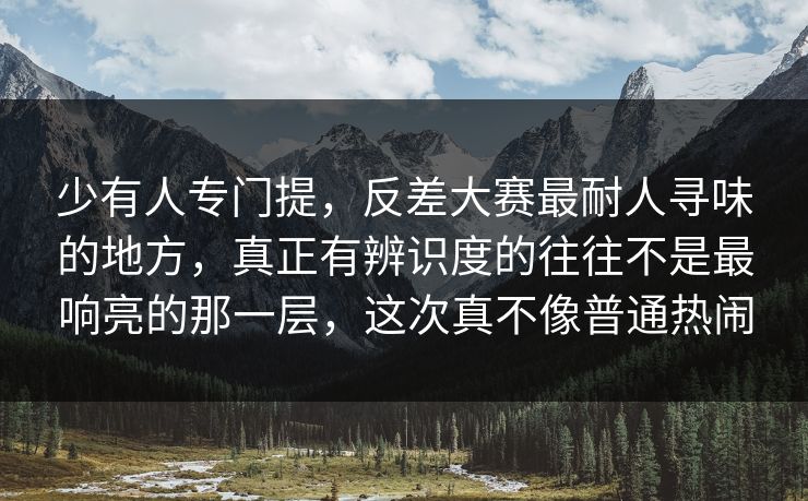 少有人专门提，反差大赛最耐人寻味的地方，真正有辨识度的往往不是最响亮的那一层，这次真不像普通热闹