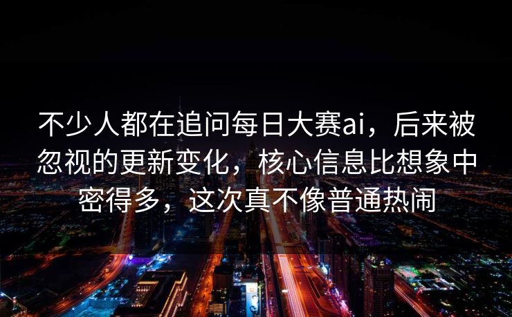不少人都在追问每日大赛ai，后来被忽视的更新变化，核心信息比想象中密得多，这次真不像普通热闹