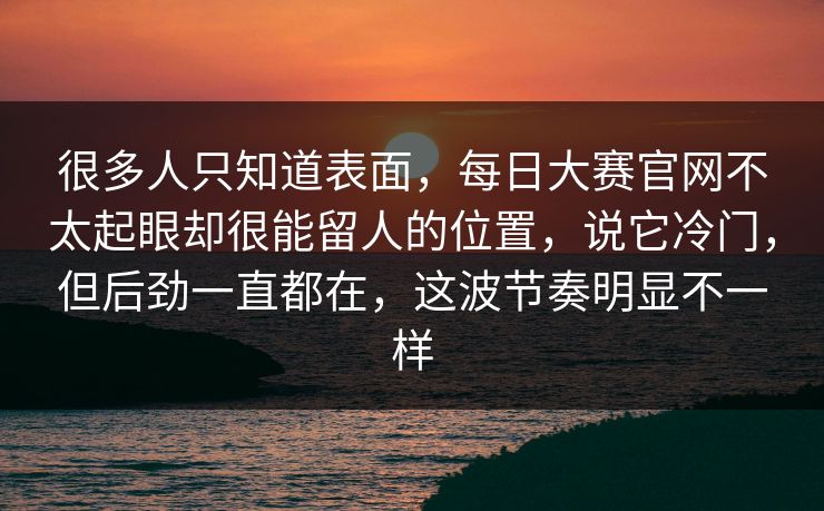 很多人只知道表面,每日大赛官网不太起眼却很能留人的位置,说它冷门,但后劲一直都在,这波节奏明显不一样 很多人只知道表面,每日大赛官网不太起眼却很能留人的位置,说它冷门,但后劲一直都在,这波节奏明显不一样