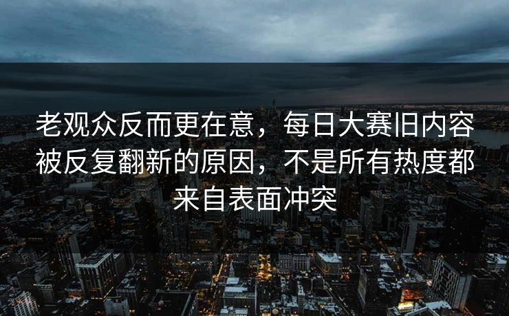 老观众反而更在意,每日大赛旧内容被反复翻新的原因,不是所有热度都来自表面冲突 老观众反而更在意,每日大赛旧内容被反复翻新的原因,不是所有热度都来自表面冲突