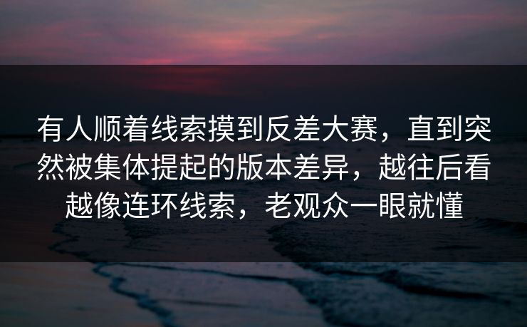 有人顺着线索摸到反差大赛，直到突然被集体提起的版本差异，越往后看越像连环线索，老观众一眼就懂