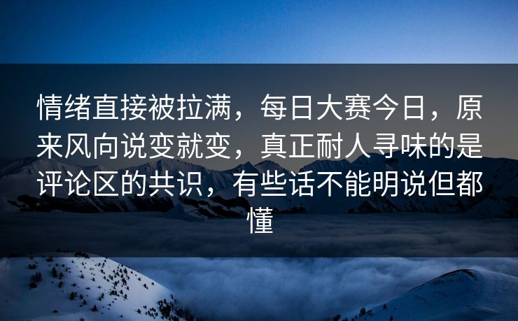 情绪直接被拉满，每日大赛今日，原来风向说变就变，真正耐人寻味的是评论区的共识，有些话不能明说但都懂