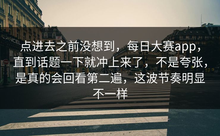点进去之前没想到，每日大赛app，直到话题一下就冲上来了，不是夸张，是真的会回看第二遍，这波节奏明显不一样