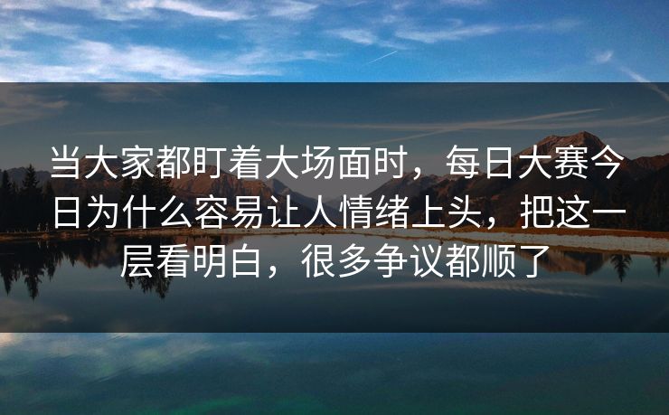 当大家都盯着大场面时,每日大赛今日为什么容易让人情绪上头,把这一层看明白,很多争议都顺了 当大家都盯着大场面时,每日大赛今日为什么容易让人情绪上头,把这一层看明白,很多争议都顺了
