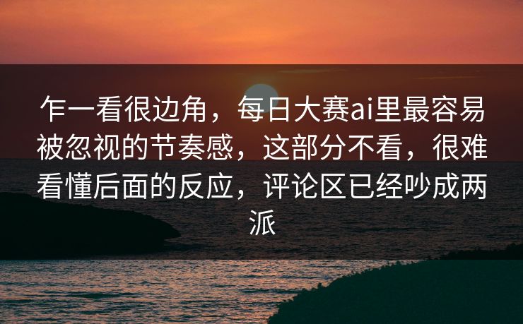 乍一看很边角,每日大赛ai里最容易被忽视的节奏感,这部分不看,很难看懂后面的反应,评论区已经吵成两派 乍一看很边角,每日大赛ai里最容易被忽视的节奏感,这部分不看,很难看懂后面的反应,评论区已经吵成两派