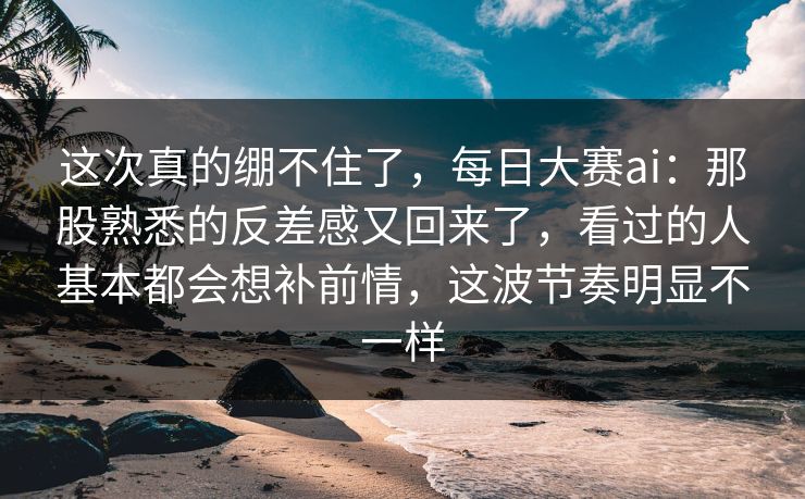 这次真的绷不住了,每日大赛ai:那股熟悉的反差感又回来了,看过的人基本都会想补前情,这波节奏明显不一样 这次真的绷不住了,每日大赛ai:那股熟悉的反差感又回来了,看过的人基本都会想补前情,这波节奏明显不一样