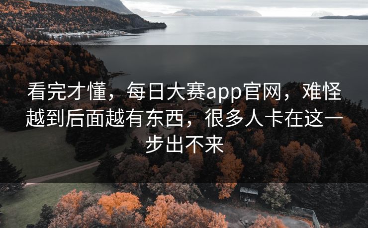 看完才懂,每日大赛app官网,难怪越到后面越有东西,很多人卡在这一步出不来 看完才懂,每日大赛app官网,难怪越到后面越有东西,很多人卡在这一步出不来