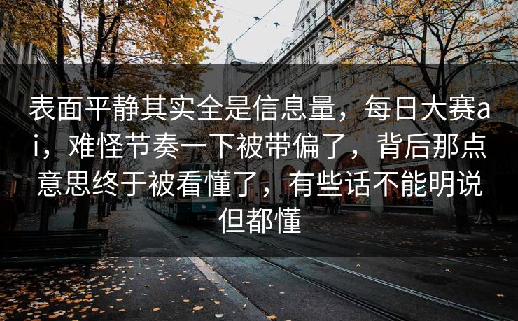 表面平静其实全是信息量，每日大赛ai，难怪节奏一下被带偏了，背后那点意思终于被看懂了，有些话不能明说但都懂