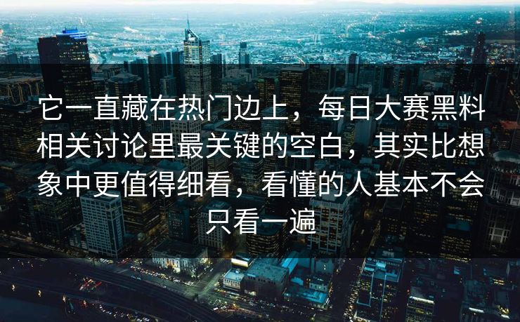 它一直藏在热门边上,每日大赛黑料相关讨论里最关键的空白,其实比想象中更值得细看,看懂的人基本不会只看一遍 它一直藏在热门边上,每日大赛黑料相关讨论里最关键的空白,其实比想象中更值得细看,看懂的人基本不会只看一遍