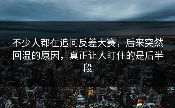 不少人都在追问反差大赛,后来突然回温的原因,真正让人盯住的是后半段 不少人都在追问反差大赛,后来突然回温的原因,真正让人盯住的是后半段
