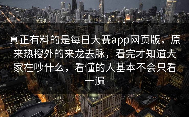 真正有料的是每日大赛app网页版,原来热搜外的来龙去脉,看完才知道大家在吵什么,看懂的人基本不会只看一遍 真正有料的是每日大赛app网页版,原来热搜外的来龙去脉,看完才知道大家在吵什么,看懂的人基本不会只看一遍