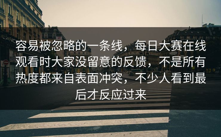 容易被忽略的一条线,每日大赛在线观看时大家没留意的反馈,不是所有热度都来自表面冲突,不少人看到最后才反应过来 容易被忽略的一条线,每日大赛在线观看时大家没留意的反馈,不是所有热度都来自表面冲突,不少人看到最后才反应过来