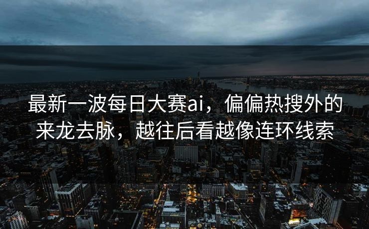 最新一波每日大赛ai，偏偏热搜外的来龙去脉，越往后看越像连环线索