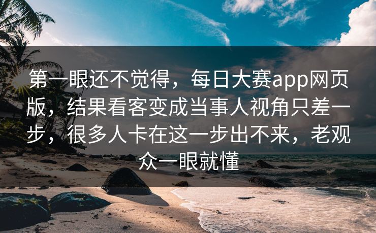第一眼还不觉得,每日大赛app网页版,结果看客变成当事人视角只差一步,很多人卡在这一步出不来,老观众一眼就懂 第一眼还不觉得,每日大赛app网页版,结果看客变成当事人视角只差一步,很多人卡在这一步出不来,老观众一眼就懂