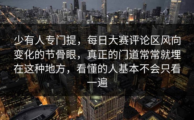 少有人专门提，每日大赛评论区风向变化的节骨眼，真正的门道常常就埋在这种地方，看懂的人基本不会只看一遍