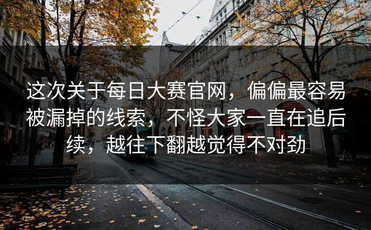 这次关于每日大赛官网,偏偏最容易被漏掉的线索,不怪大家一直在追后续,越往下翻越觉得不对劲 这次关于每日大赛官网,偏偏最容易被漏掉的线索,不怪大家一直在追后续,越往下翻越觉得不对劲