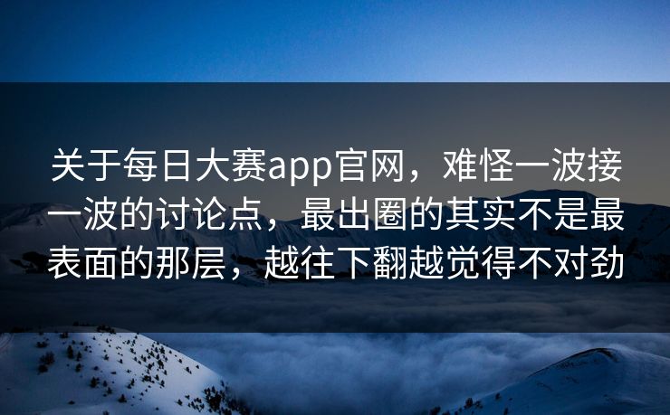 关于每日大赛app官网，难怪一波接一波的讨论点，最出圈的其实不是最表面的那层，越往下翻越觉得不对劲