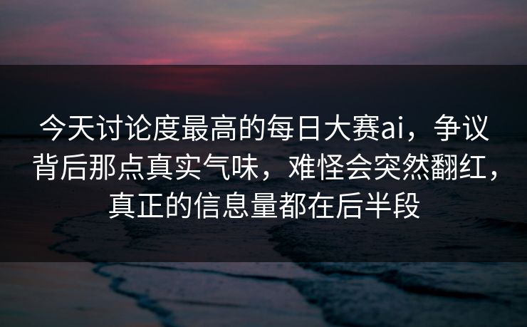 今天讨论度最高的每日大赛ai，争议背后那点真实气味，难怪会突然翻红，真正的信息量都在后半段
