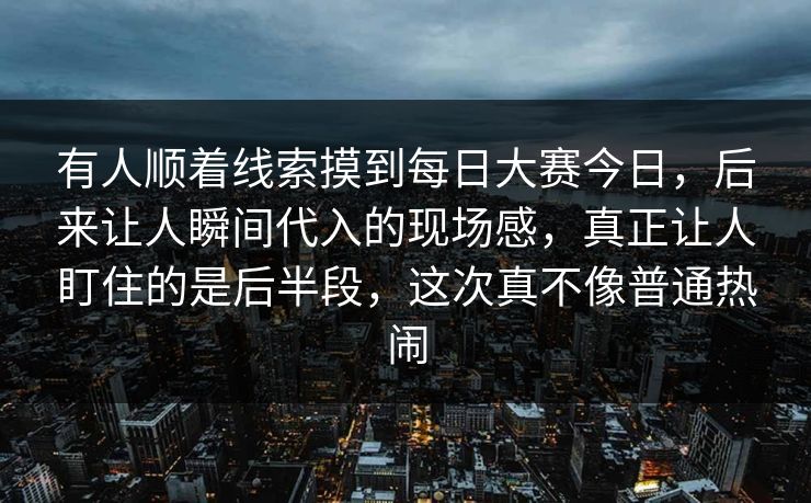 有人顺着线索摸到每日大赛今日，后来让人瞬间代入的现场感，真正让人盯住的是后半段，这次真不像普通热闹