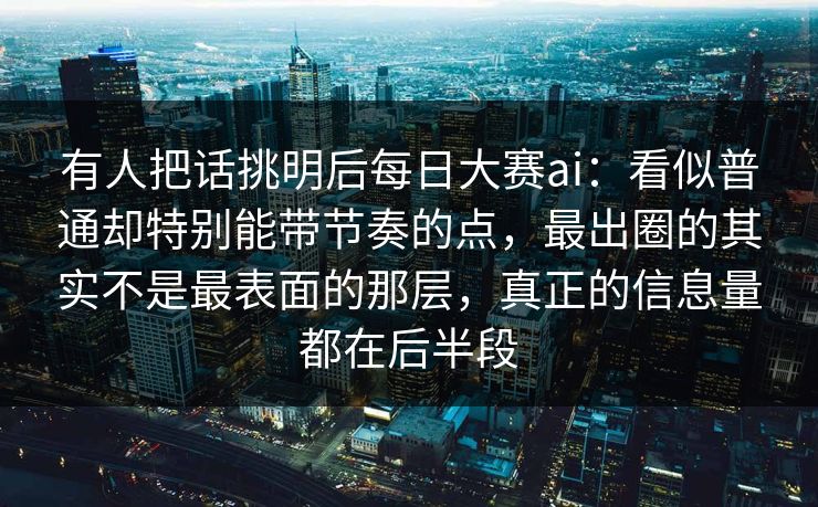 有人把话挑明后每日大赛ai：看似普通却特别能带节奏的点，最出圈的其实不是最表面的那层，真正的信息量都在后半段