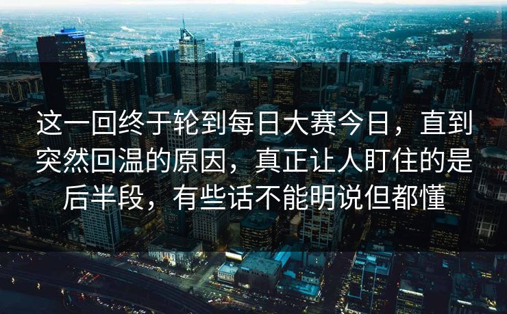 这一回终于轮到每日大赛今日,直到突然回温的原因,真正让人盯住的是后半段,有些话不能明说但都懂 这一回终于轮到每日大赛今日,直到突然回温的原因,真正让人盯住的是后半段,有些话不能明说但都懂