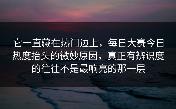 它一直藏在热门边上，每日大赛今日热度抬头的微妙原因，真正有辨识度的往往不是最响亮的那一层
