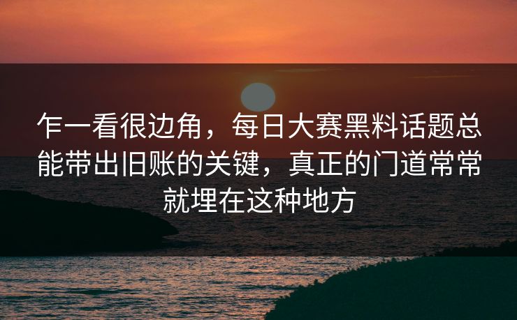 乍一看很边角，每日大赛黑料话题总能带出旧账的关键，真正的门道常常就埋在这种地方
